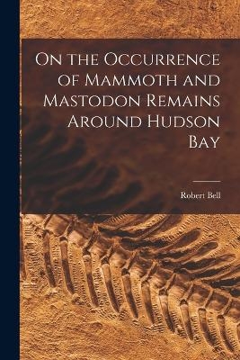 On the Occurrence of Mammoth and Mastodon Remains Around Hudson Bay - Robert Bell