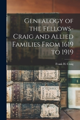 Genealogy of the Fellows-Craig and Allied Families From 1619 to 1919 - Frank H Craig