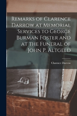Remarks of Clarence Darrow at Memorial Services to George Burman Foster and at the Funeral of John P. Altgeld - Clarence Darrow