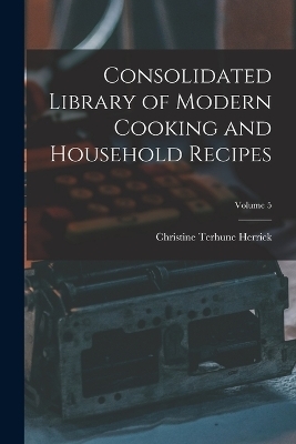 Consolidated Library of Modern Cooking and Household Recipes; Volume 5 - Christine Terhune Herrick