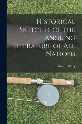 Historical Sketches of the Angling Literature of All Nations - Robert Blakey