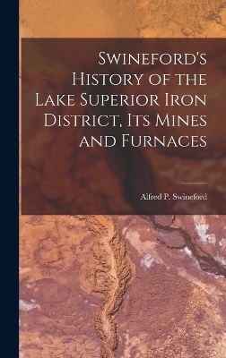 Swineford's History of the Lake Superior Iron District, Its Mines and Furnaces - Alfred P Swineford