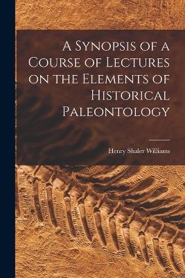 A Synopsis of a Course of Lectures on the Elements of Historical Paleontology - Henry Shaler Williams