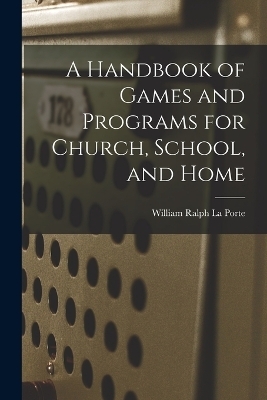 A Handbook of Games and Programs for Church, School, and Home - William Ralph La Porte