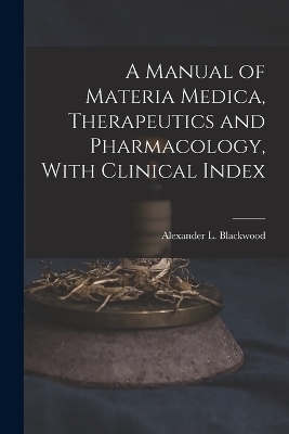 A Manual of Materia Medica, Therapeutics and Pharmacology, With Clinical Index - 