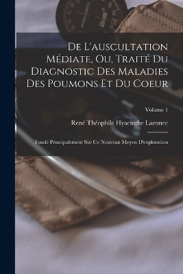 De L'auscultation Médiate, Ou, Traité Du Diagnostic Des Maladies Des Poumons Et Du Coeur - René Théophile Hyacinthe Laennec