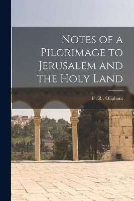 Notes of a Pilgrimage to Jerusalem and the Holy Land - F R Oliphant