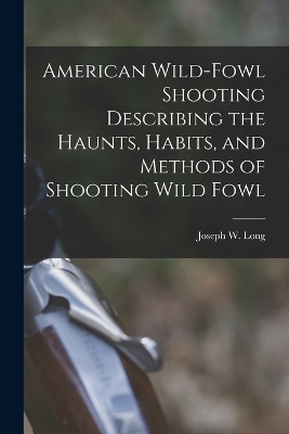 American Wild-fowl Shooting Describing the Haunts, Habits, and Methods of Shooting Wild Fowl - Joseph W Long