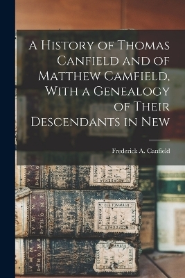 A History of Thomas Canfield and of Matthew Camfield, With a Genealogy of Their Descendants in New - Frederick A Canfield