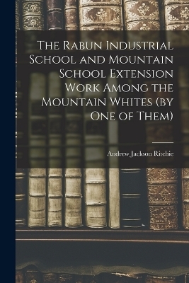 The Rabun Industrial School and Mountain School Extension Work Among the Mountain Whites (by one of Them) - Andrew Jackson Ritchie