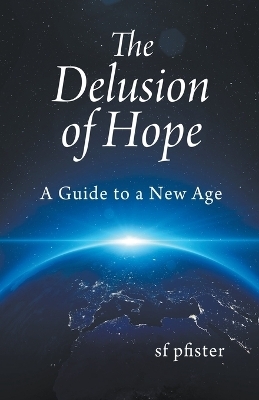 The Delusion of Hope - a Guide to a New Age - S F Pfister