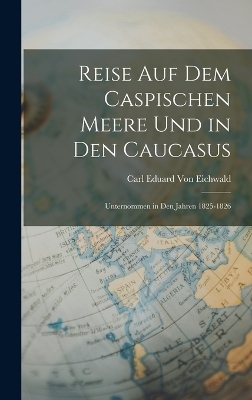 Reise Auf Dem Caspischen Meere Und in Den Caucasus - Carl Eduard Von Eichwald