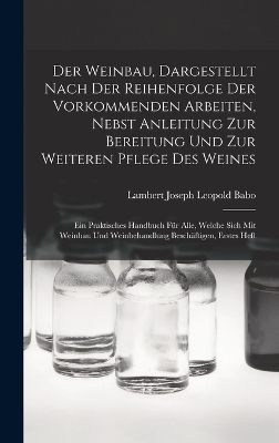 Der Weinbau, Dargestellt Nach Der Reihenfolge Der Vorkommenden Arbeiten, Nebst Anleitung Zur Bereitung Und Zur Weiteren Pflege Des Weines - Lambert Joseph Leopold Babo