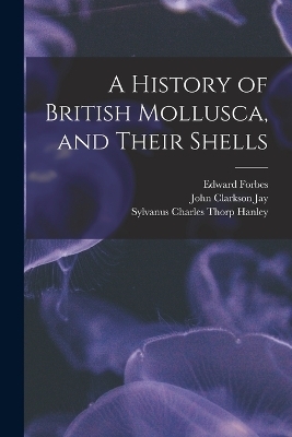 A History of British Mollusca, and Their Shells - Edward Forbes, Sylvanus Charles Thorp Hanley, John Clarkson Jay