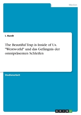 The Beautiful Trap is Inside of Us. "Westworld" und das GefÃ¤ngnis der omniprÃ¤senten Schleifen - I. Hardt