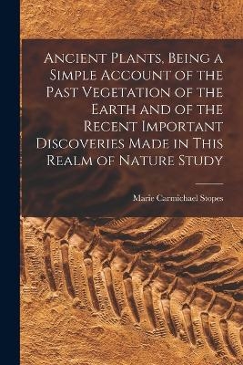 Ancient Plants, Being a Simple Account of the Past Vegetation of the Earth and of the Recent Important Discoveries Made in This Realm of Nature Study - Marie Carmichael Stopes