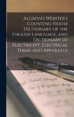 Allison's Webster's Counting-House Dictionary of the English Language, and Dictionary of Electricity, Electrical Terms and Apparatus - William L Allison