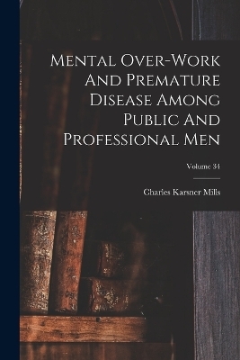 Mental Over-work And Premature Disease Among Public And Professional Men; Volume 34 - Charles Karsner Mills