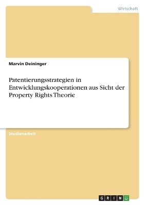 Patentierungsstrategien in Entwicklungskooperationen aus Sicht der Property Rights Theorie - Marvin Deininger