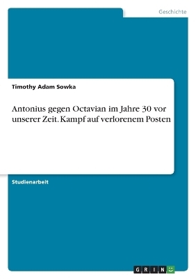 Antonius gegen Octavian im Jahre 30 vor unserer Zeit. Kampf auf verlorenem Posten - Timothy Adam Sowka