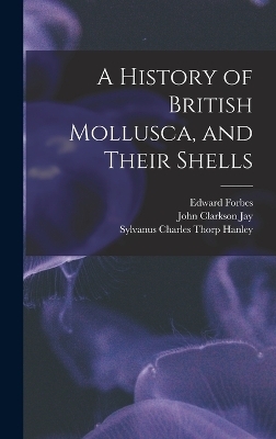 A History of British Mollusca, and Their Shells - Edward Forbes, Sylvanus Charles Thorp Hanley, John Clarkson Jay