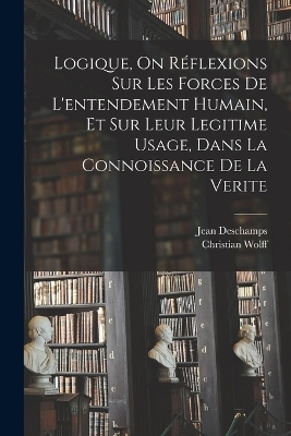 Logique, On Réflexions Sur Les Forces De L'entendement Humain, Et Sur Leur Legitime Usage, Dans La Connoissance De La Verite - Christian Wolff, Jean Deschamps