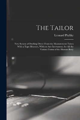 The Tailor; New System of Drafting Direct From the Measurement Taken With a Tape Measure, Without Any Instrument, for All the Various Forms of the Human Body - Leonard Phyliky