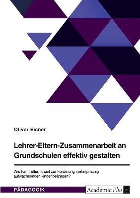 Lehrer-Eltern-Zusammenarbeit an Grundschulen effektiv gestalten. Wie kann Elternarbeit zur FÃ¶rderung mehrsprachig aufwachsender Kinder beitragen? - Oliver Eisner