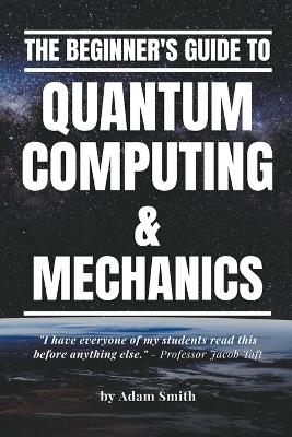 The Beginner's Guide to Quantum Computing & Mechanics - Adam Smith