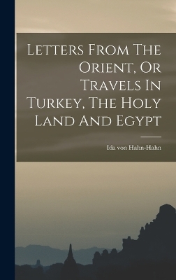 Letters From The Orient, Or Travels In Turkey, The Holy Land And Egypt - Ida Von Hahn-Hahn