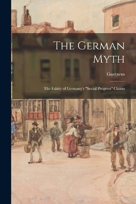 The German Myth; the Falsity of Germany's "social Progress" Claims - Gustavus 1872-1942 Myers