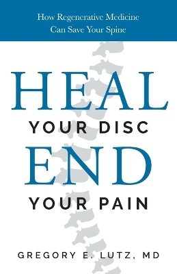 Heal Your Disc, End Your Pain - Dr Gregory Lutz