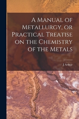 A Manual of Metallurgy, or Practical Treatise on the Chemistry of the Metals - J Arthur 1822-1887 Phillips