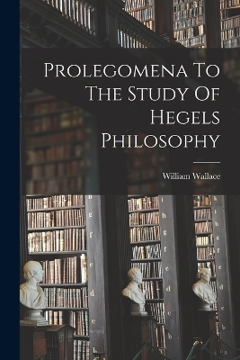 Prolegomena To The Study Of Hegels Philosophy - William Wallace