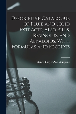 Descriptive Catalogue of Fluie and Solid Extracts, Also Pills, Resinoids, and Alkaloids, With Formulas and Receipts - 
