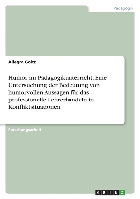 Humor im PÃ¤dagogikunterricht. Eine Untersuchung der Bedeutung von humorvollen Aussagen fÃ¼r das professionelle Lehrerhandeln in Konfliktsituationen - Allegra Goltz