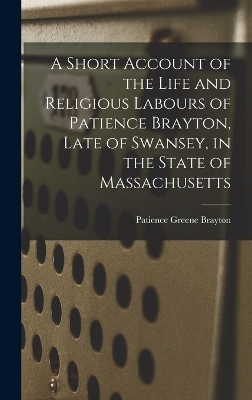 A Short Account of the Life and Religious Labours of Patience Brayton, Late of Swansey, in the State of Massachusetts - Patience Greene Brayton