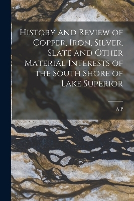 History and Review of Copper, Iron, Silver, Slate and Other Material Interests of the South Shore of Lake Superior - A P 1834-1909 Swineford