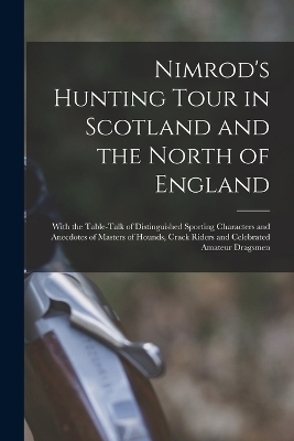 Nimrod's Hunting Tour in Scotland and the North of England; With the Table-talk of Distinguished Sporting Characters and Anecdotes of Masters of Hounds, Crack Riders and Celebrated Amateur Dragsmen - 1778-1843 Nimrod