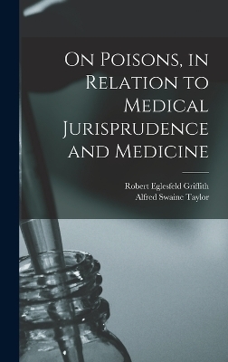 On Poisons, in Relation to Medical Jurisprudence and Medicine - Alfred Swaine Taylor, Robert Eglesfeld Griffith