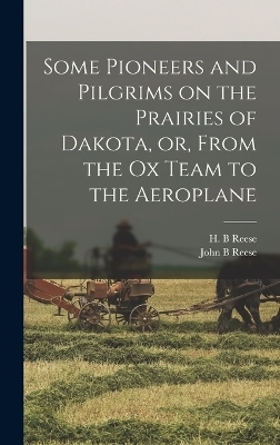 Some Pioneers and Pilgrims on the Prairies of Dakota, or, From the Ox Team to the Aeroplane - John B Reese