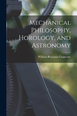 Mechanical Philosophy, Horology, and Astronomy - William Benjamin Carpenter