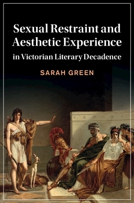 Sexual Restraint and Aesthetic Experience in Victorian Literary Decadence - Sarah Green