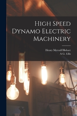 High Speed Dynamo Electric Machinery - Henry Metcalf Hobart, A G Ellis