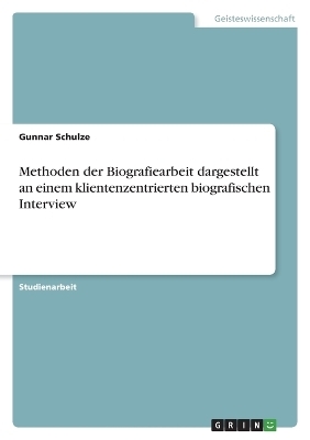 Methoden der Biografiearbeit dargestellt an einem klientenzentrierten biografischen Interview - Gunnar Schulze