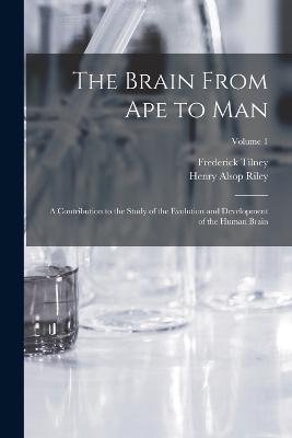 The Brain From ape to man; a Contribution to the Study of the Evolution and Development of the Human Brain; Volume 1 - Frederick Tilney, Henry Alsop Riley