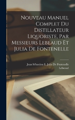 Nouveau Manuel Complet Du Distillateur Liquoriste, Par Messieurs Lebeaud Et Julia De Fontenelle -  Lebeaud, Jean Sébastien E Julia de Fontenelle