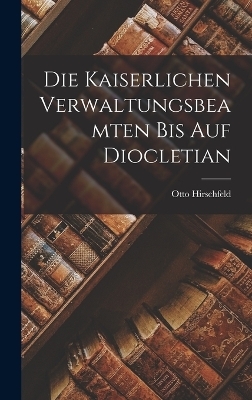 Die Kaiserlichen Verwaltungsbeamten Bis Auf Diocletian - Otto Hirschfeld