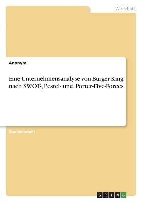 Eine Unternehmensanalyse von Burger King nach SWOT-, Pestel- und Porter-Five-Forces -  Anonymous