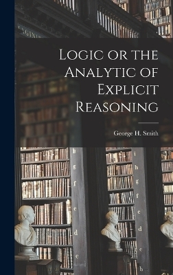 Logic or the Analytic of Explicit Reasoning - George H Smith